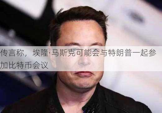 传言称，埃隆·马斯克可能会与特朗普一起参加比特币会议