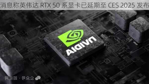 消息称英伟达 RTX 50 系显卡已延期至 CES 2025 发布