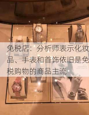 免税店：分析师表示化妆品、手表和首饰依旧是免税购物的商品主流