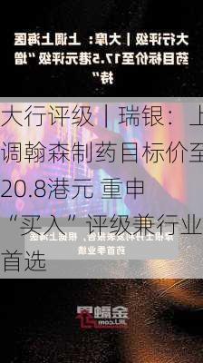 大行评级｜瑞银：上调翰森制药目标价至20.8港元 重申“买入”评级兼行业首选