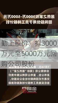 勤上股份：拟3000万元至5000万元回购公司股份