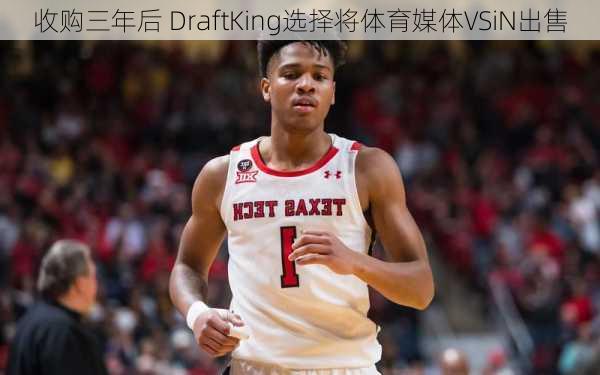 收购三年后 DraftKing选择将体育媒体VSiN出售