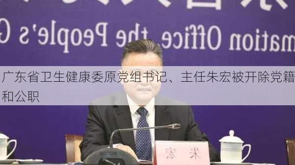 广东省卫生健康委原党组书记、主任朱宏被开除党籍和公职