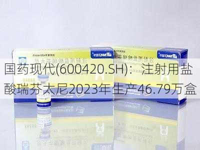 国药现代(600420.SH)：注射用盐酸瑞芬太尼2023年生产46.79万盒