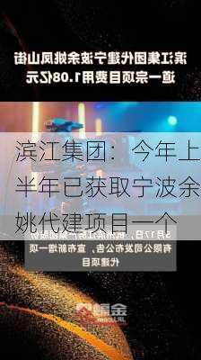 滨江集团：今年上半年已获取宁波余姚代建项目一个