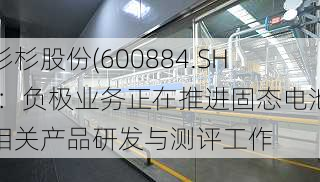 杉杉股份(600884.SH)：负极业务正在推进固态电池相关产品研发与测评工作