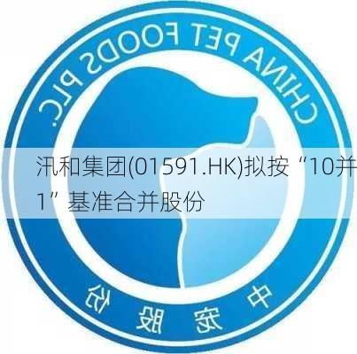 汛和集团(01591.HK)拟按“10并1”基准合并股份