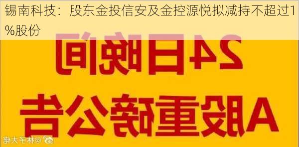 锡南科技：股东金投信安及金控源悦拟减持不超过1%股份