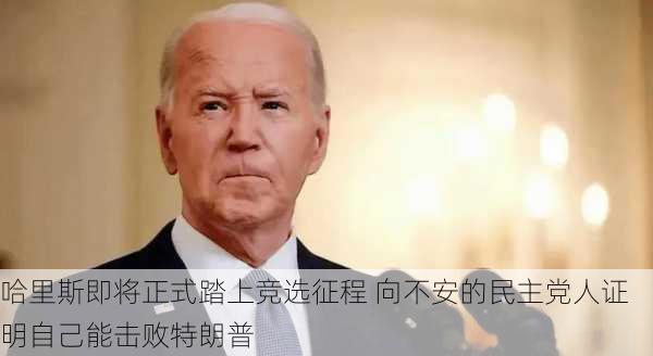 哈里斯即将正式踏上竞选征程 向不安的民主党人证明自己能击败特朗普