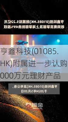 亨鑫科技(01085.HK)附属进一步认购3000万元理财产品