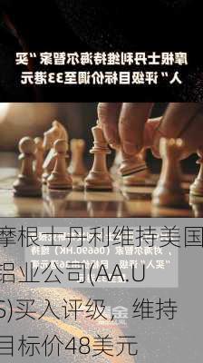 摩根士丹利维持美国铝业公司(AA.US)买入评级，维持目标价48美元