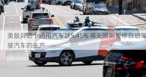 美股异动｜通用汽车跌5.45% 将无限期暂停自动驾驶汽车的生产