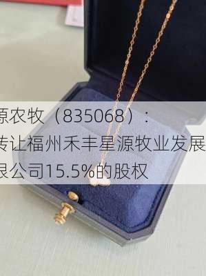 星源农牧（835068）：拟转让福州禾丰星源牧业发展有限公司15.5%的股权