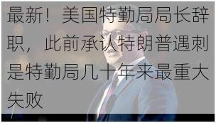 最新！美国特勤局局长辞职，此前承认特朗普遇刺是特勤局几十年来最重大失败