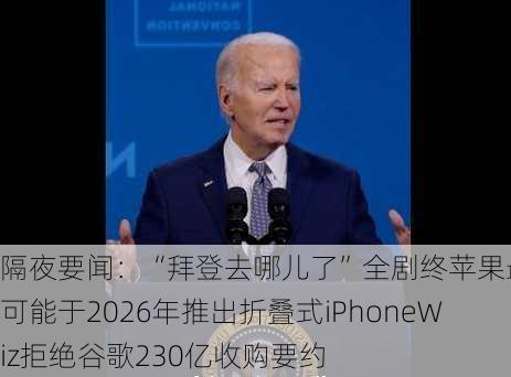 隔夜要闻：“拜登去哪儿了”全剧终　苹果最早可能于2026年推出折叠式iPhone　Wiz拒绝谷歌230亿收购要约