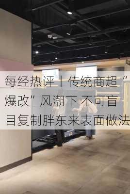 每经热评丨传统商超“爆改”风潮下 不可盲目复制胖东来表面做法