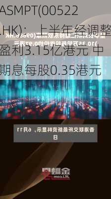 ASMPT(00522.HK)：上半年经调整盈利3.15亿港元 中期息每股0.35港元