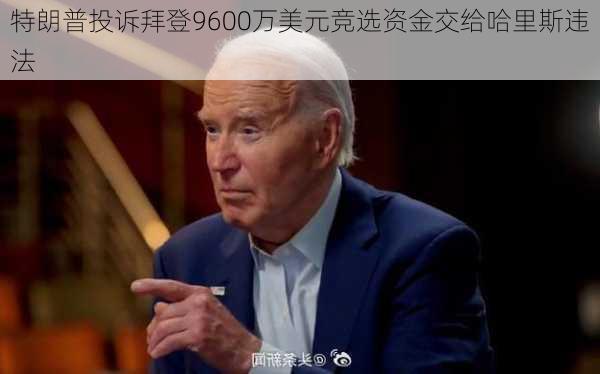 特朗普投诉拜登9600万美元竞选资金交给哈里斯违法