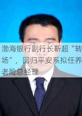 渤海银行副行长靳超“转场”，回归平安系拟任养老险总经理