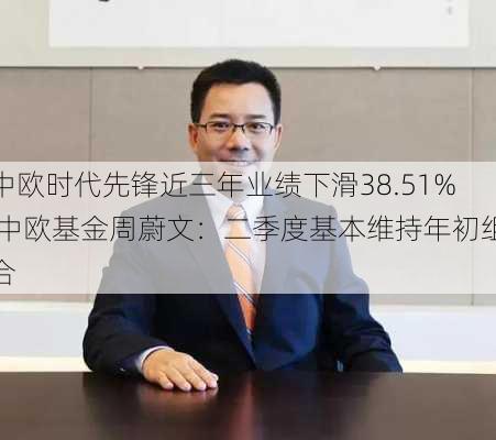 中欧时代先锋近三年业绩下滑38.51% 中欧基金周蔚文：二季度基本维持年初组合