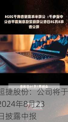 超捷股份：公司将于2024年8月23日披露中报