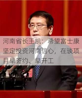 河南省长王凯：希望富士康坚定投资河南信心，在谈项目早签约、早开工