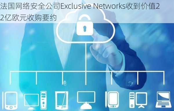 法国网络安全公司Exclusive Networks收到价值22亿欧元收购要约