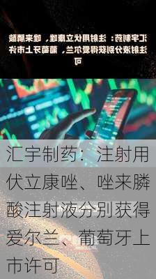 汇宇制药：注射用伏立康唑、唑来膦酸注射液分别获得爱尔兰、葡萄牙上市许可