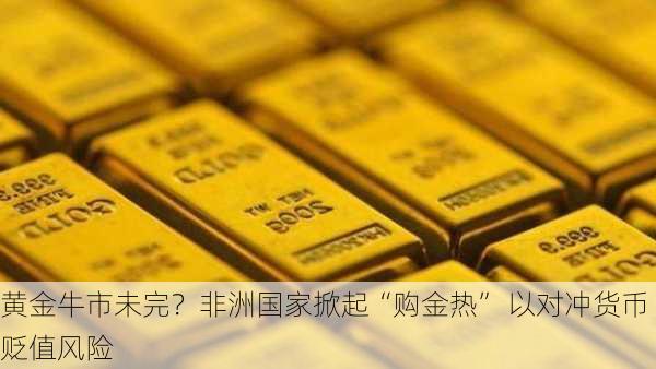 黄金牛市未完？非洲国家掀起“购金热” 以对冲货币贬值风险