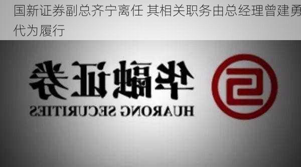 国新证券副总齐宁离任 其相关职务由总经理曾建勇代为履行