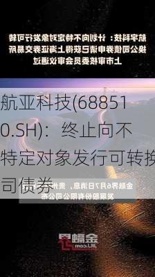 航亚科技(688510.SH)：终止向不特定对象发行可转换公司债券