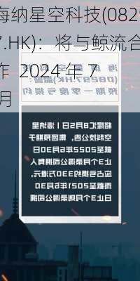 海纳星空科技(08297.HK)：将与鲸流合作  2024 年 7 月