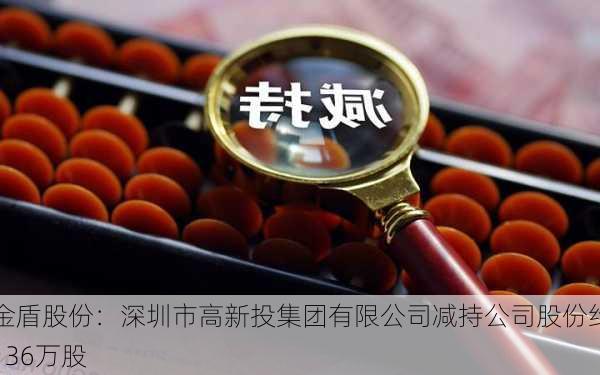 金盾股份：深圳市高新投集团有限公司减持公司股份约136万股