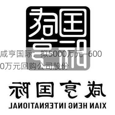 咸亨国际：拟5000万元—6000万元回购公司股份