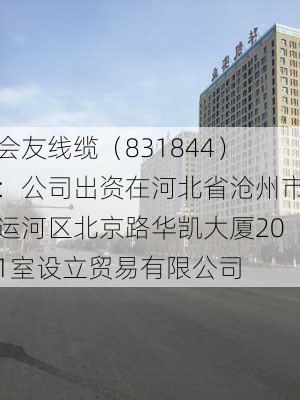 会友线缆（831844）：公司出资在河北省沧州市运河区北京路华凯大厦201室设立贸易有限公司