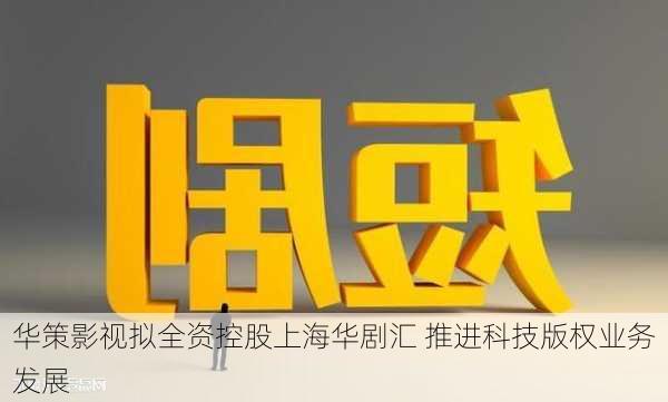 华策影视拟全资控股上海华剧汇 推进科技版权业务发展