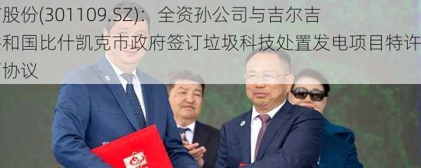 军信股份(301109.SZ)：全资孙公司与吉尔吉斯共和国比什凯克市政府签订垃圾科技处置发电项目特许经营协议