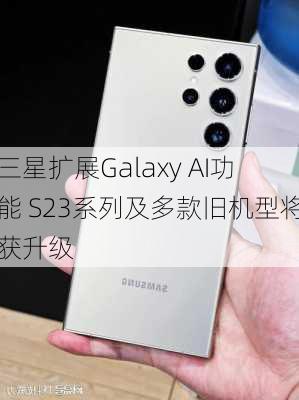 三星扩展Galaxy AI功能 S23系列及多款旧机型将获升级