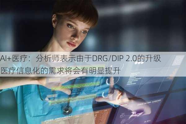 AI+医疗：分析师表示由于DRG/DIP 2.0的升级 医疗信息化的需求将会有明显提升