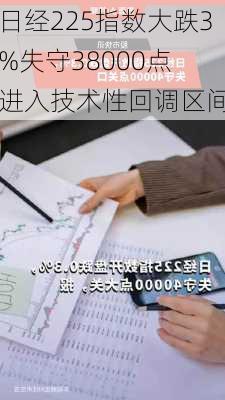 日经225指数大跌3%失守38000点 进入技术性回调区间