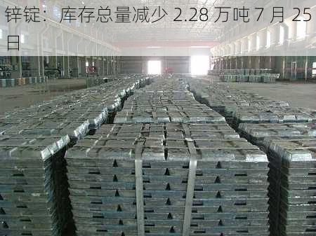 锌锭：库存总量减少 2.28 万吨 7 月 25 日