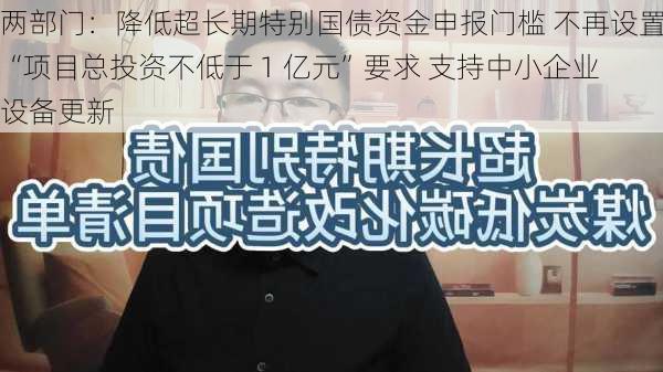 两部门：降低超长期特别国债资金申报门槛 不再设置“项目总投资不低于 1 亿元”要求 支持中小企业设备更新