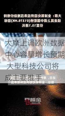 大摩上调欧洲数据中心容量增长预期 大型科技公司将成主要推手