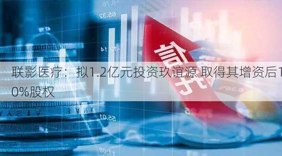 联影医疗：拟1.2亿元投资玖谊源 取得其增资后10%股权