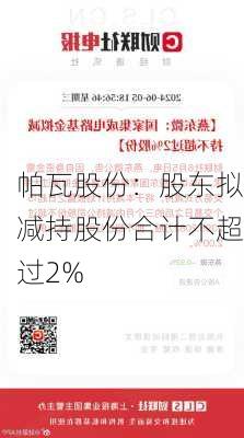 帕瓦股份：股东拟减持股份合计不超过2%