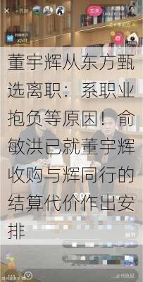 董宇辉从东方甄选离职：系职业抱负等原因！俞敏洪已就董宇辉收购与辉同行的结算代价作出安排