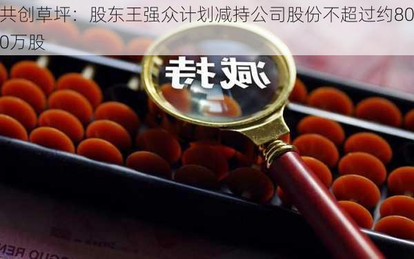 共创草坪：股东王强众计划减持公司股份不超过约800万股