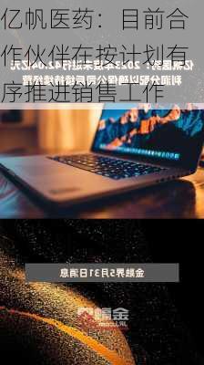 亿帆医药：目前合作伙伴在按计划有序推进销售工作