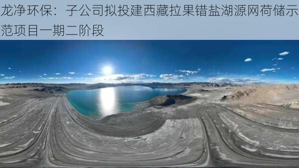 龙净环保：子公司拟投建西藏拉果错盐湖源网荷储示范项目一期二阶段