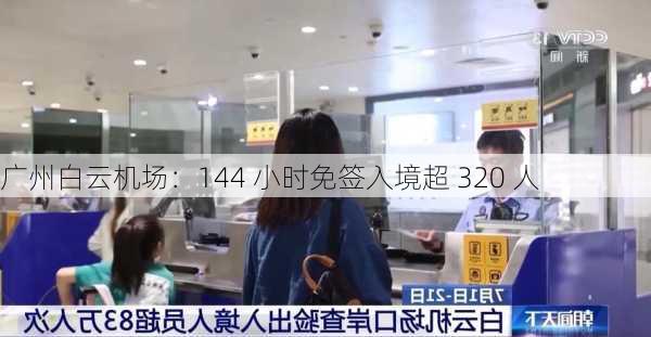 广州白云机场：144 小时免签入境超 320 人